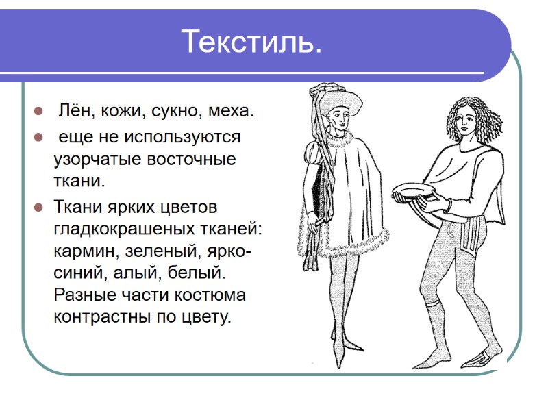 Текстиль.  Лён, кожи, сукно, меха.  еще не используются узорчатые восточные ткани. Ткани